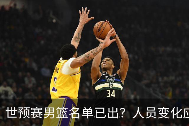 世预赛男篮名单已出？人员变化应该不大 周琦赵睿大概率回归
