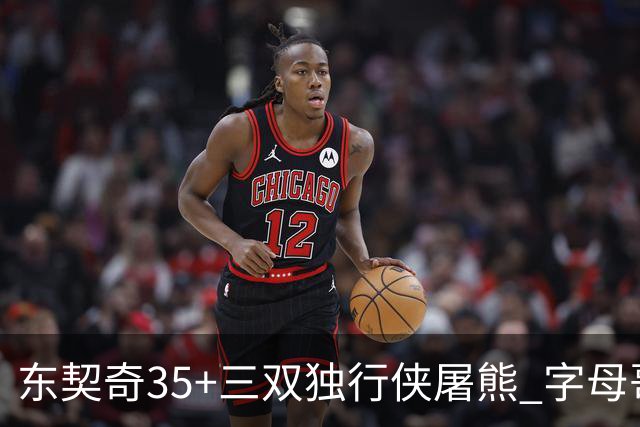 东契奇35+三双独行侠屠熊 字母哥33分雄鹿灭火