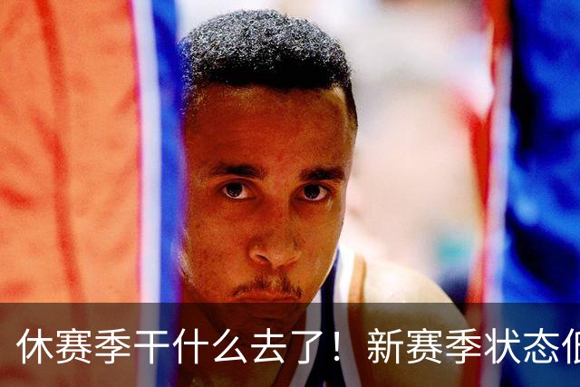 休赛季干什么去了！新赛季状态低迷的四位超级巨星
