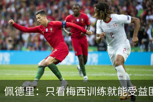 佩德里：只看梅西训练就能受益匪浅！梅西是历史第一人！