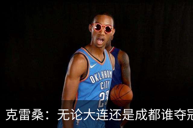 克雷桑：无论大连还是成都谁夺冠，我们都会全力以赴