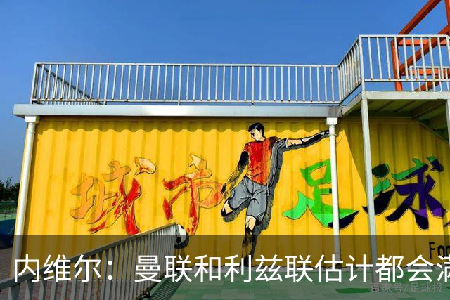 内维尔：曼联和利兹联估计都会满意平局；球队前进需要过程