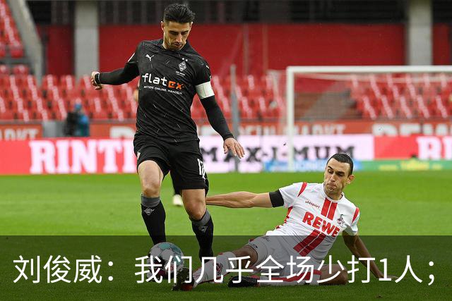 刘俊威：我们几乎全场少打1人；有机会就要去争取