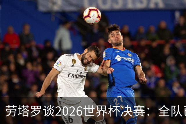 劳塔罗谈2026世界杯决赛：全队已精疲力竭，梅西几乎跑不动