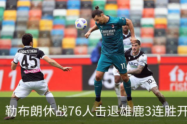 勒布朗休战76人击退雄鹿3连胜开季，恩比德28+11+10布朗27+5
