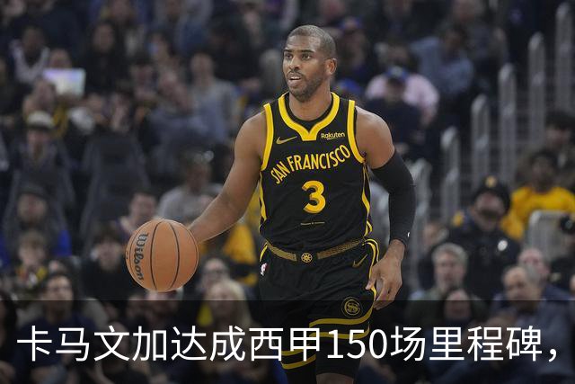 卡马文加达成西甲150场里程碑，皇马送出纪念球衣