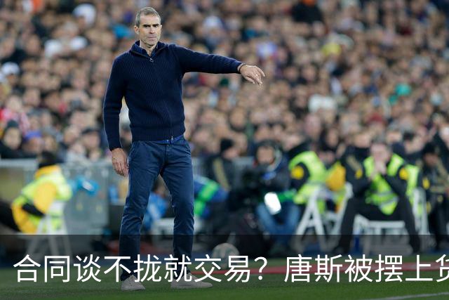 合同谈不拢就交易？唐斯被摆上货架，名记泼冷水