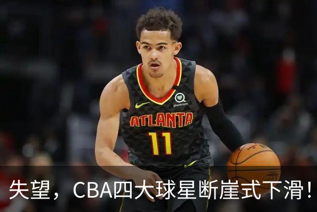 失望，CBA四大球星断崖式下滑！