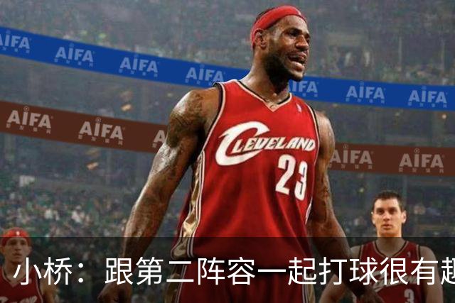 小桥：跟第二阵容一起打球很有趣 我们首发球员也可以向他们学习