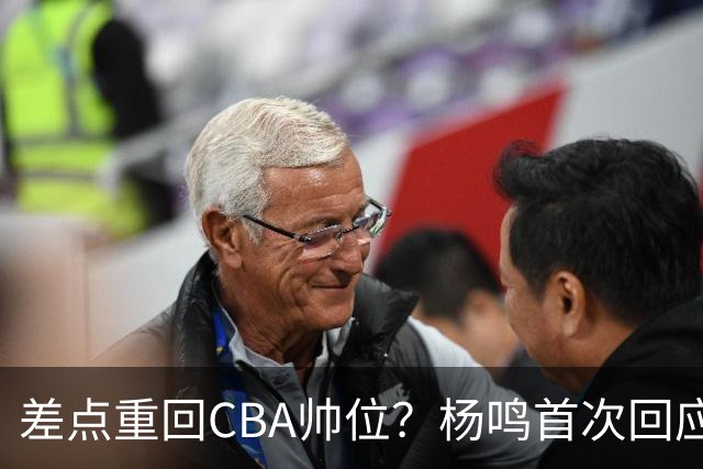 差点重回CBA帅位？杨鸣首次回应，离签约只差一步，会是广东吗？