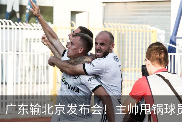 广东输北京发布会！主帅甩锅球员，博日奇惨败后直指难受！