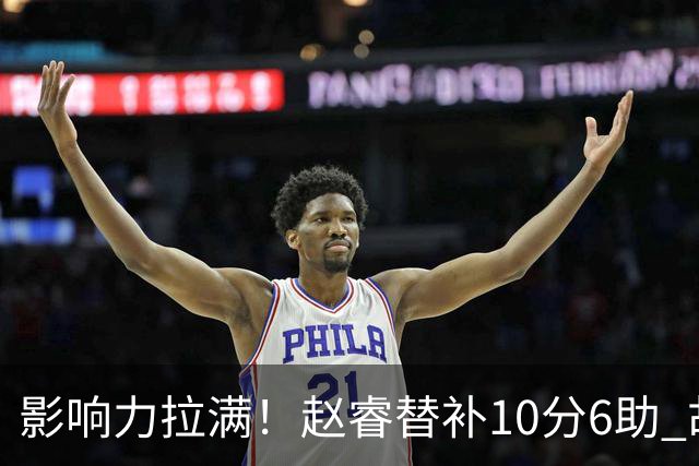 影响力拉满！赵睿替补10分6助 胡明轩15+5+4独扛球队
