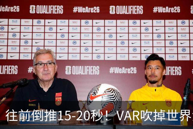 往前倒推15‑20秒！VAR吹掉世界波，佩工赛后彻底炸了