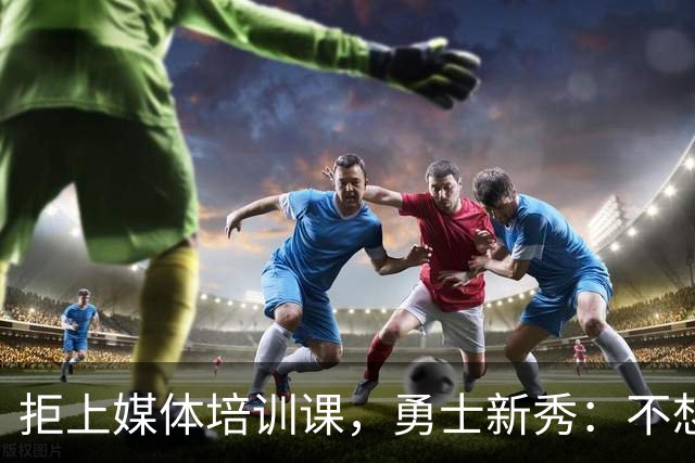 拒上媒体培训课，勇士新秀：不想变成他们那样