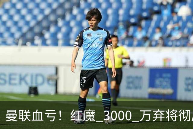 曼联血亏！红魔 3000 万弃将彻底逆袭！名宿直言他现在是队内第一