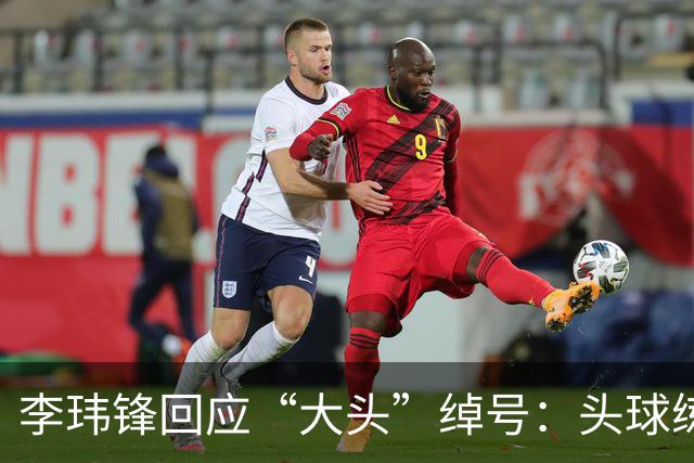 李玮锋回应“大头”绰号：头球练得比较好，队友起了这个绰号