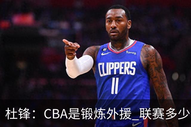 杜锋：CBA是锻炼外援 联赛多少场也没用 国家队后卫支配球机会很小