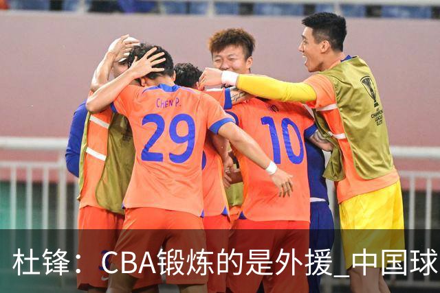杜锋：CBA锻炼的是外援 中国球员支配球的次数太少
