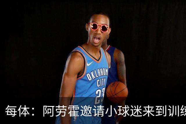 每体：阿劳霍邀请小球迷来到训练基地，补上比赛中错过的拥抱