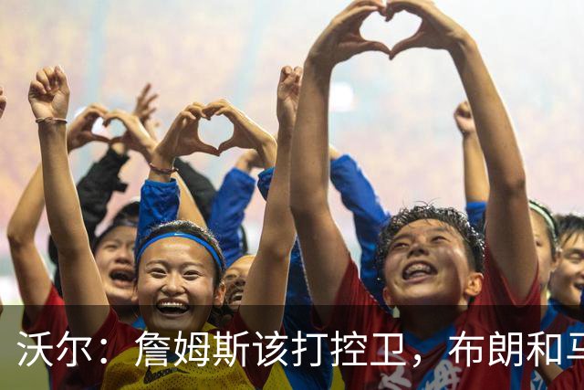 沃尔：詹姆斯该打控卫，布朗和马克西要争第二选择
