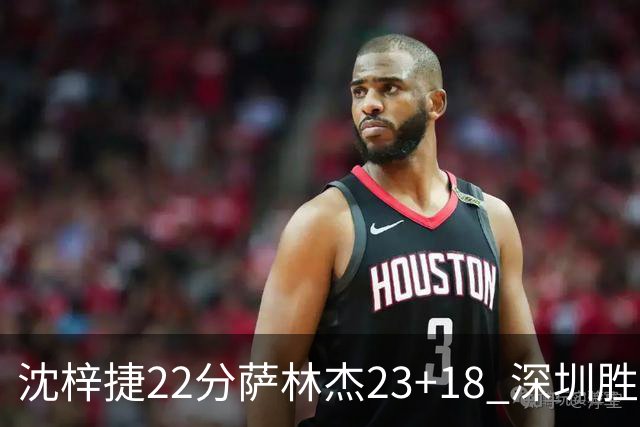 沈梓捷22分萨林杰23+18 深圳胜浙江总比分2-1
