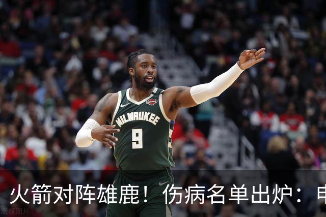 火箭对阵雄鹿！伤病名单出炉：申京+亚当斯休战，新援出战成疑，饼皇迎首发？