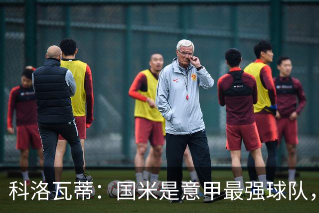 科洛瓦蒂：国米是意甲最强球队，但在欧冠只会进攻不会防守