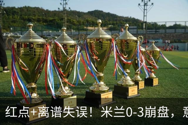 红点+离谱失误！米兰0-3崩盘，意甲不败欧战拉胯，米兰该怪谁？
