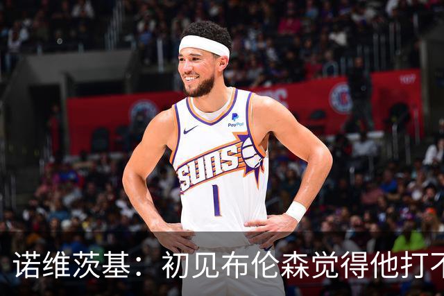 诺维茨基：初见布伦森觉得他打不了NBA 但他的努力让我刮目相看
