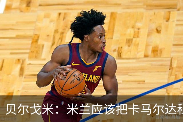贝尔戈米：米兰应该把卡马尔达租出去，学学国米对皮奥的处理