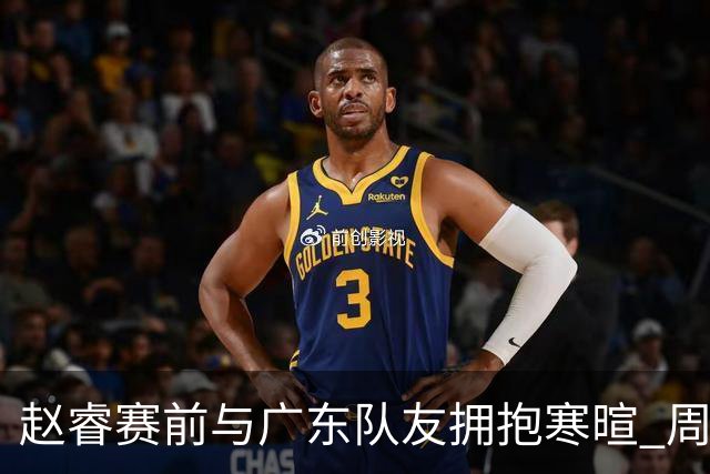 赵睿赛前与广东队友拥抱寒暄 周鹏明确表态即将退役