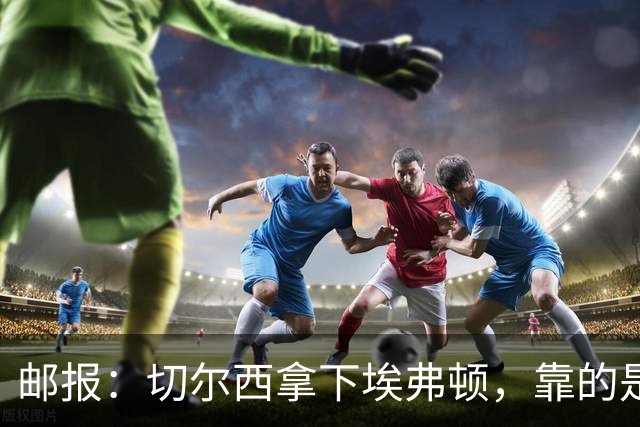 邮报：切尔西拿下埃弗顿，靠的是赢下对抗、拼抢球权的凶狠做派