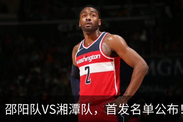 邵阳队VS湘潭队，首发名单公布！