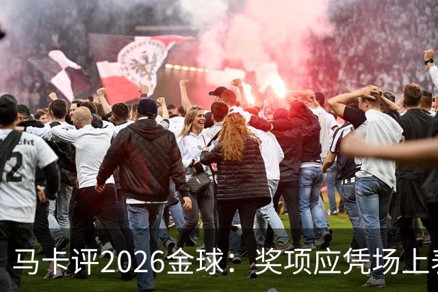 马卡评2026金球：奖项应凭场上表现赢得，而非通过采访为自己造势