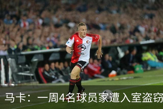 马卡：一周4名球员家遭入室盗窃，里科家遭暴力抢劫