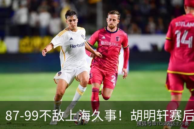 87-99不敌上海久事！胡明轩赛后坦言：别总指望末节翻盘