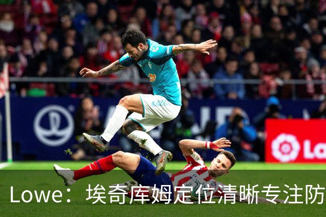 Lowe：埃奇库姆定位清晰专注防守 无需球权便能场均高效贡献17分