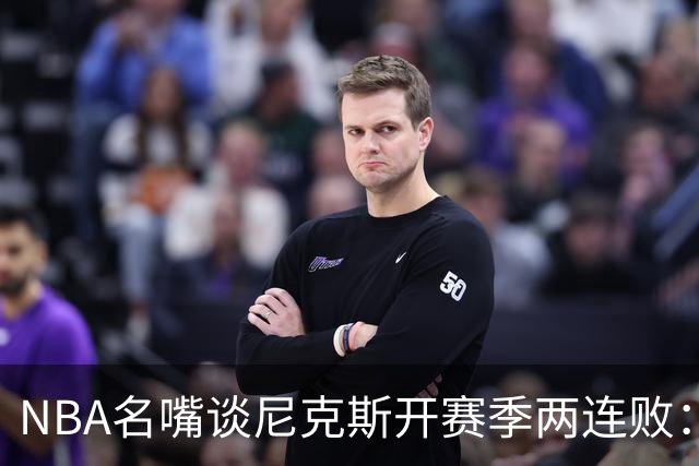 NBA名嘴谈尼克斯开赛季两连败：76人的实力完全碾压他们